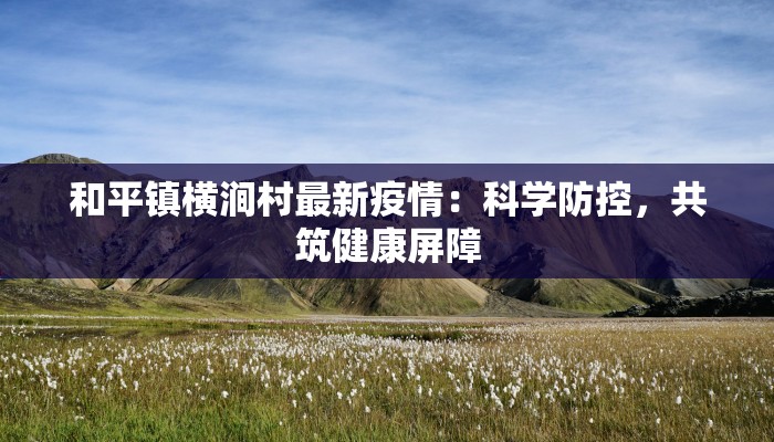 和平镇横涧村最新疫情:科学防控,共筑健康屏障 和平镇横涧村最新疫情:科学防控,共筑健康屏障
