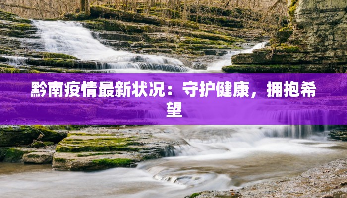 黔南疫情最新状况:守护健康,拥抱希望 黔南疫情最新状况:守护健康,拥抱希望