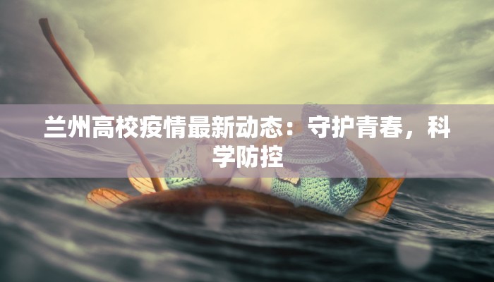 兰州高校疫情最新动态:守护青春,科学防控 兰州高校疫情最新动态:守护青春,科学防控