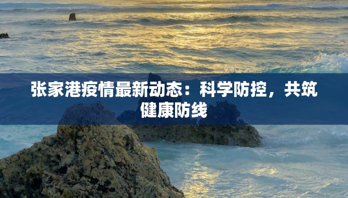 张家港疫情最新动态:科学防控,共筑健康防线 张家港疫情最新动态:科学防控,共筑健康防线