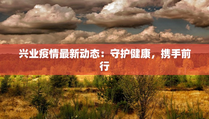 兴业疫情最新动态:守护健康,携手前行 兴业疫情最新动态:守护健康,携手前行