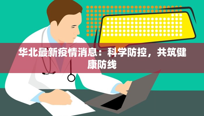 华北最新疫情消息:科学防控,共筑健康防线 华北最新疫情消息:科学防控,共筑健康防线