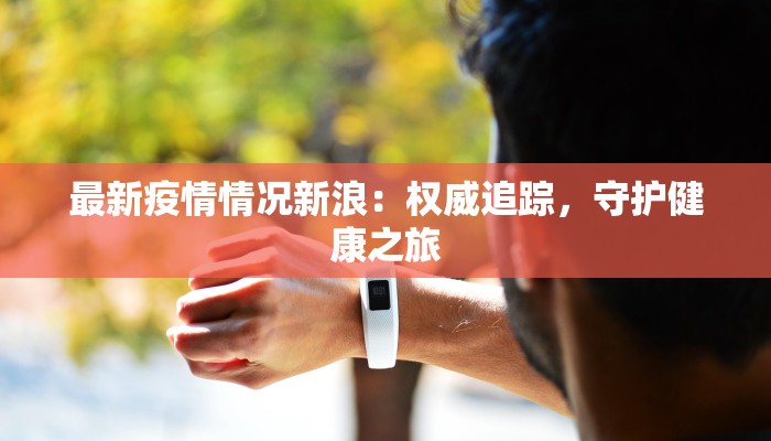 最新疫情情况新浪：权威追踪，守护健康之旅