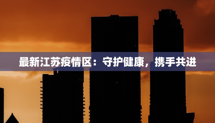 最新江苏疫情区:守护健康,携手共进 最新江苏疫情区:守护健康,携手共进