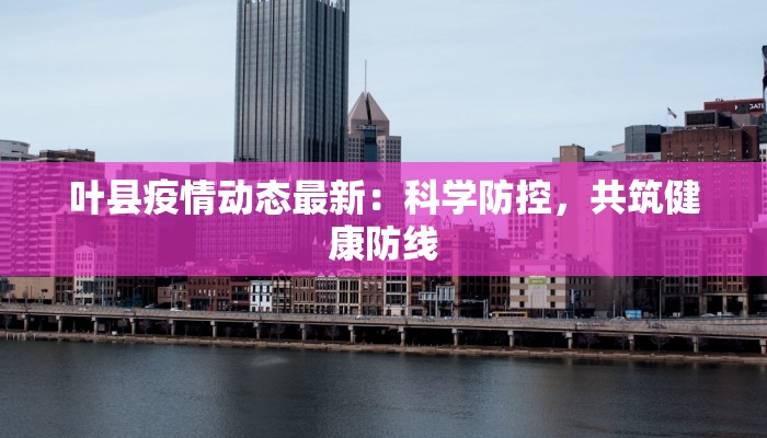 叶县疫情动态最新:科学防控,共筑健康防线 叶县疫情动态最新:科学防控,共筑健康防线