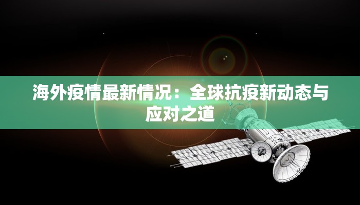 海外疫情最新情况:全球抗疫新动态与应对之道 海外疫情最新情况:全球抗疫新动态与应对之道