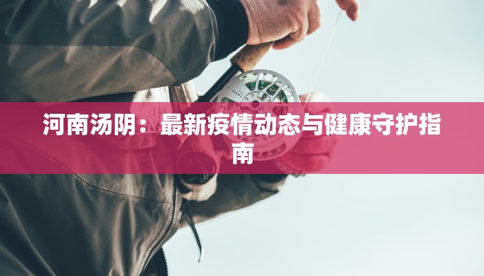 河南汤阴：最新疫情动态与健康守护指南