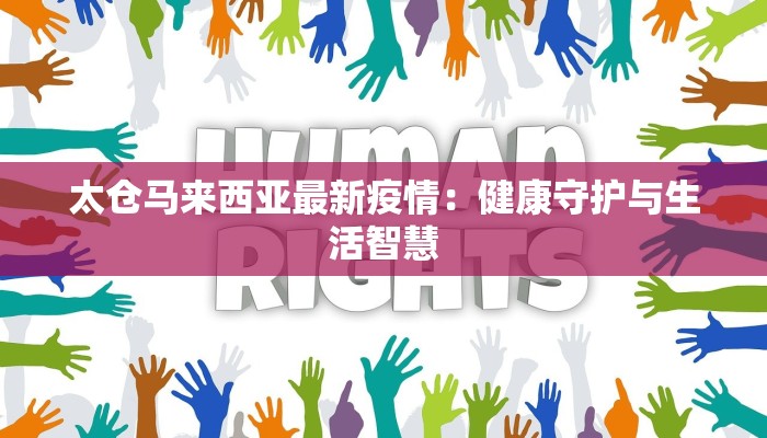 太仓马来西亚最新疫情：健康守护与生活智慧
