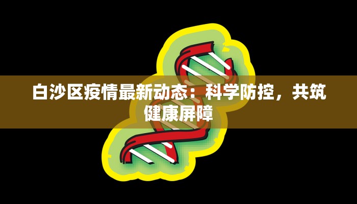 白沙区疫情最新动态:科学防控,共筑健康屏障 白沙区疫情最新动态:科学防控,共筑健康屏障