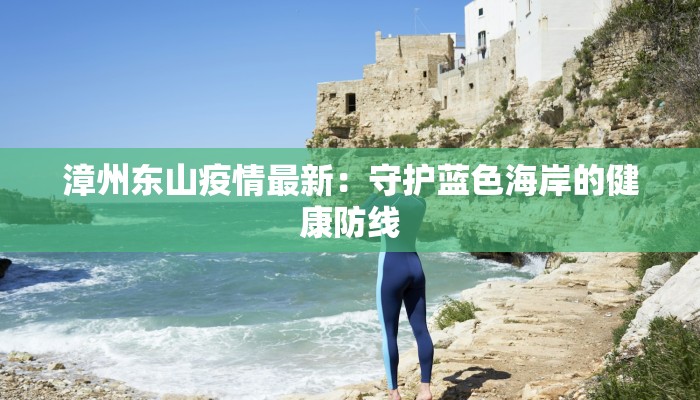 漳州东山疫情最新:守护蓝色海岸的健康防线 漳州东山疫情最新:守护蓝色海岸的健康防线