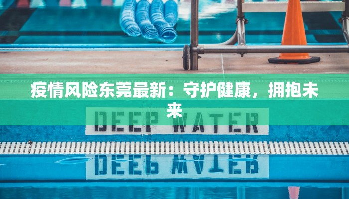 疫情风险东莞最新:守护健康,拥抱未来 疫情风险东莞最新:守护健康,拥抱未来
