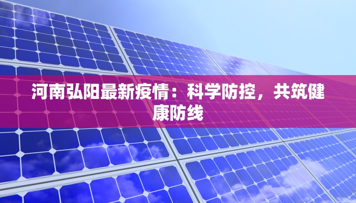 河南弘阳最新疫情：科学防控，共筑健康防线