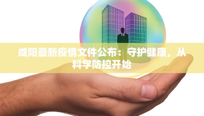 咸阳最新疫情文件公布：守护健康，从科学防控开始
