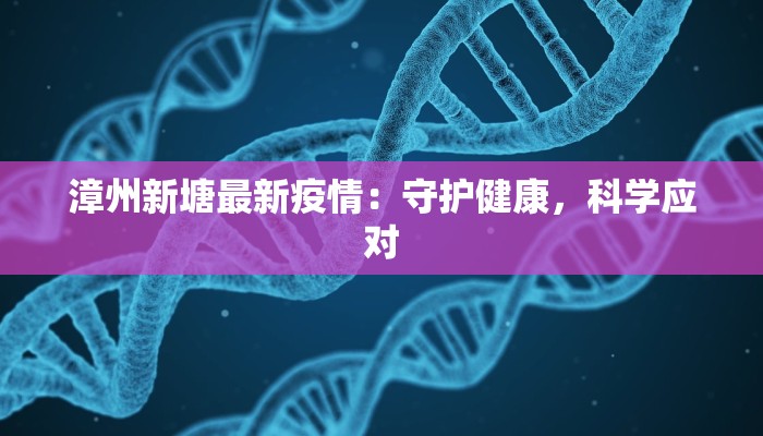漳州新塘最新疫情:守护健康,科学应对 漳州新塘最新疫情:守护健康,科学应对