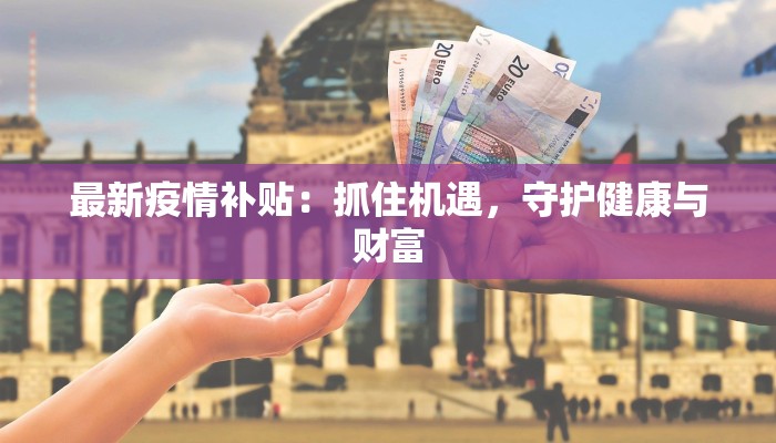 最新疫情补贴:抓住机遇,守护健康与财富 最新疫情补贴:抓住机遇,守护健康与财富