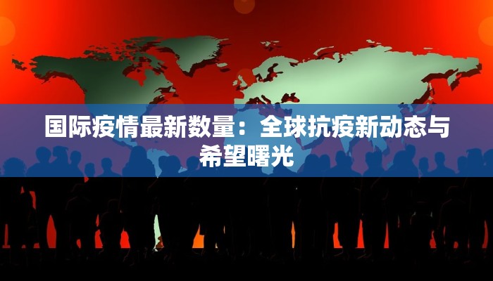 国际疫情最新数量：全球抗疫新动态与希望曙光
