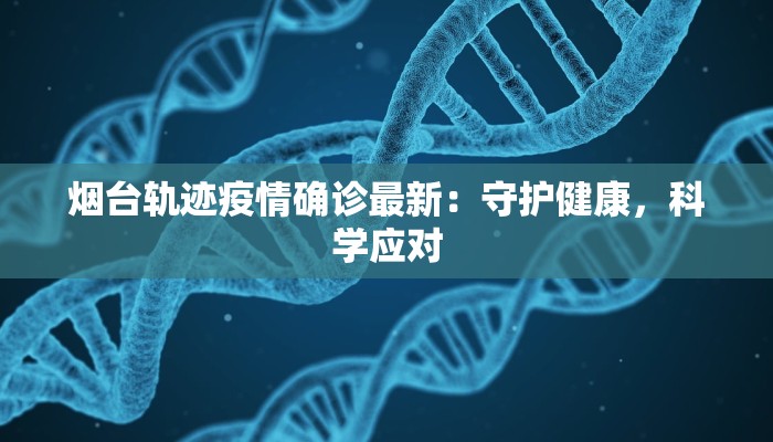 烟台轨迹疫情确诊最新：守护健康，科学应对
