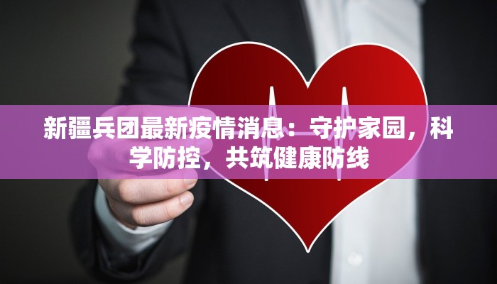 新疆兵团最新疫情消息：守护家园，科学防控，共筑健康防线