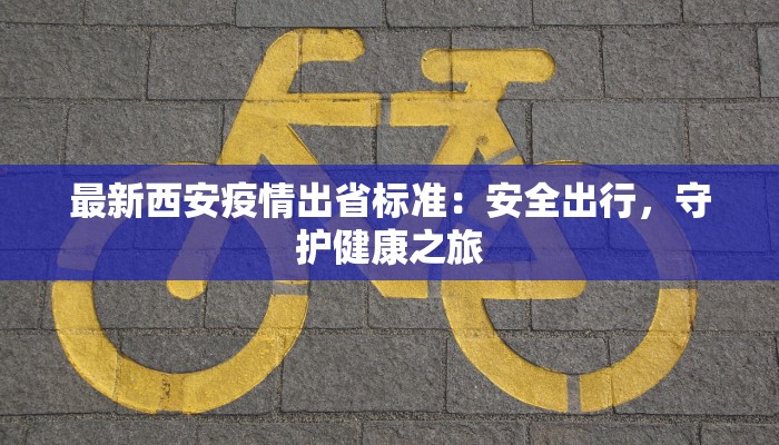 最新西安疫情出省标准:安全出行,守护健康之旅 最新西安疫情出省标准:安全出行,守护健康之旅
