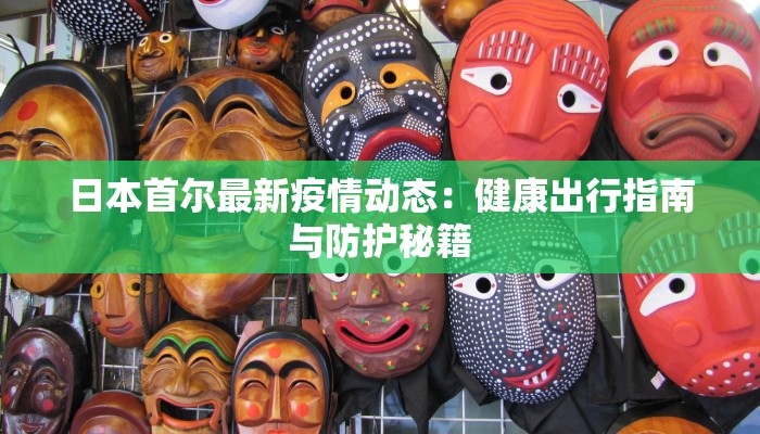 日本首尔最新疫情动态:健康出行指南与防护秘籍 日本首尔最新疫情动态:健康出行指南与防护秘籍