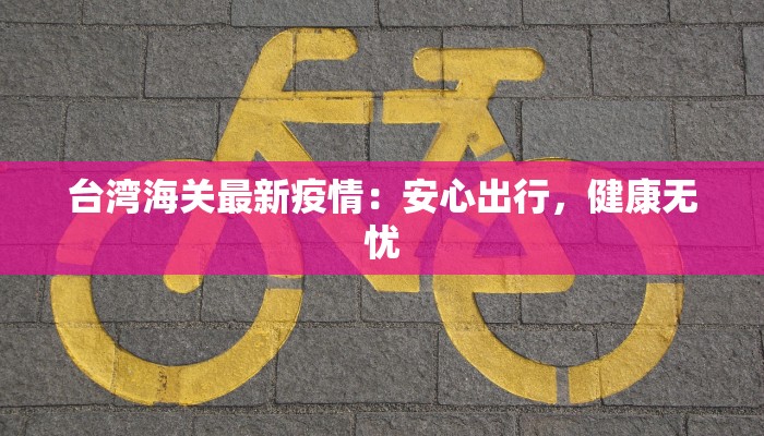 台湾海关最新疫情：安心出行，健康无忧