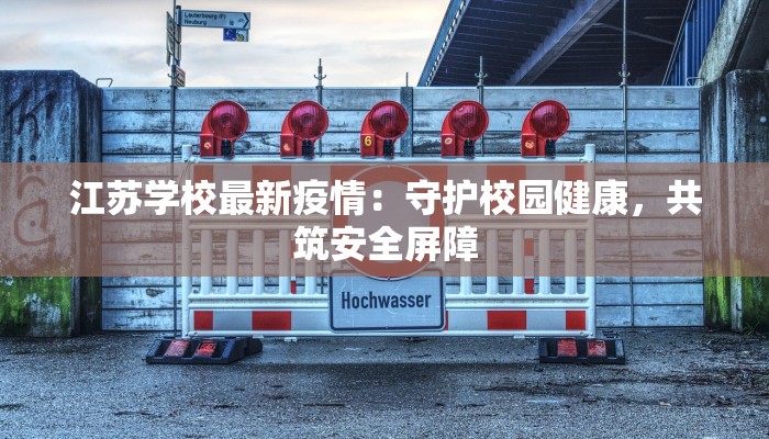 江苏学校最新疫情:守护校园健康,共筑安全屏障 江苏学校最新疫情:守护校园健康,共筑安全屏障