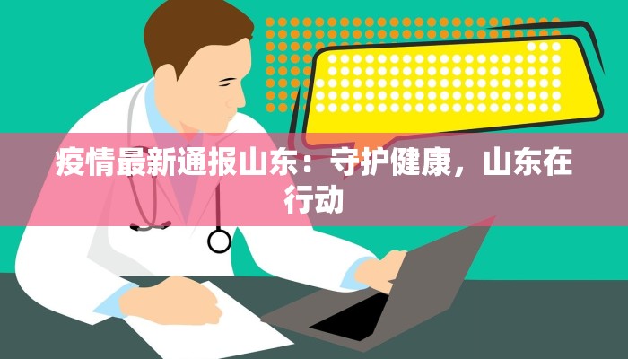 疫情最新通报山东:守护健康,山东在行动 疫情最新通报山东:守护健康,山东在行动