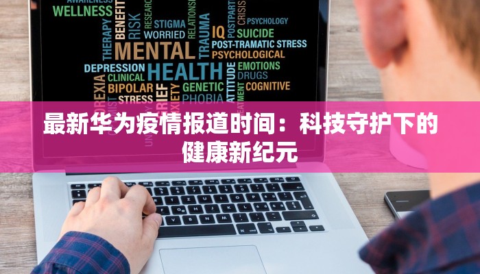 最新华为疫情报道时间:科技守护下的健康新纪元 最新华为疫情报道时间:科技守护下的健康新纪元