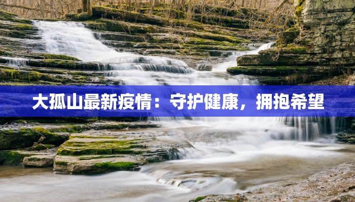 大孤山最新疫情：守护健康，拥抱希望