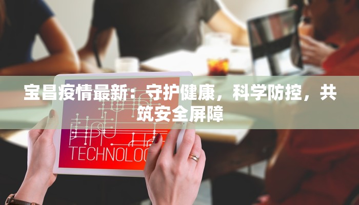 宝昌疫情最新：守护健康，科学防控，共筑安全屏障