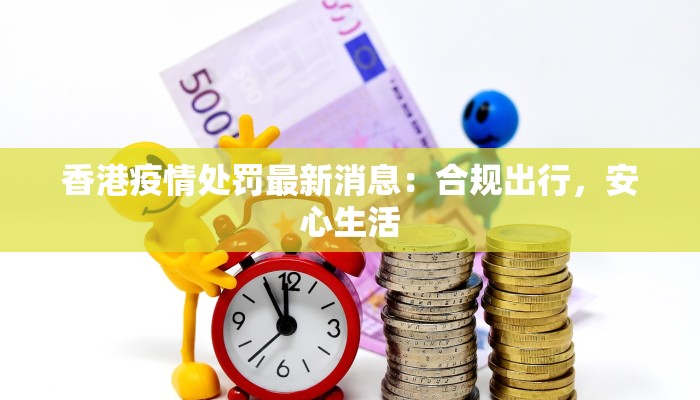 香港疫情处罚最新消息:合规出行,安心生活 香港疫情处罚最新消息:合规出行,安心生活