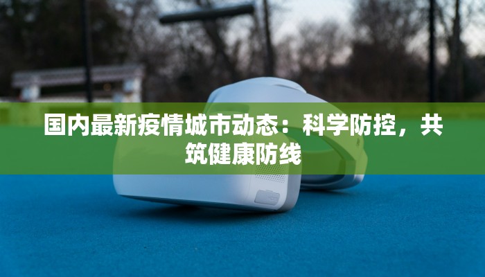 国内最新疫情城市动态:科学防控,共筑健康防线 国内最新疫情城市动态:科学防控,共筑健康防线