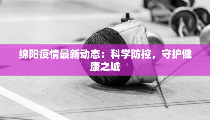 绵阳疫情最新动态：科学防控，守护健康之城