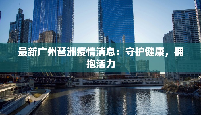 最新广州琶洲疫情消息：守护健康，拥抱活力