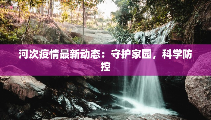 河次疫情最新动态：守护家园，科学防控