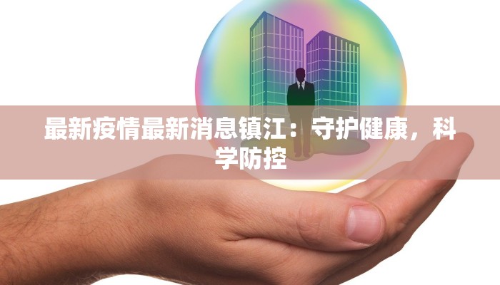 最新疫情最新消息镇江:守护健康,科学防控 最新疫情最新消息镇江:守护健康,科学防控