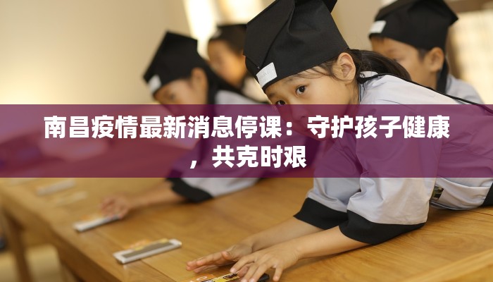 南昌疫情最新消息停课：守护孩子健康，共克时艰