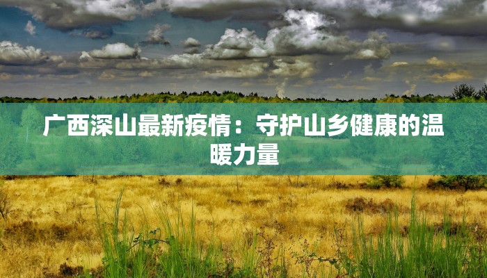 广西深山最新疫情:守护山乡健康的温暖力量 广西深山最新疫情:守护山乡健康的温暖力量