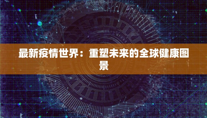 最新疫情世界：重塑未来的全球健康图景