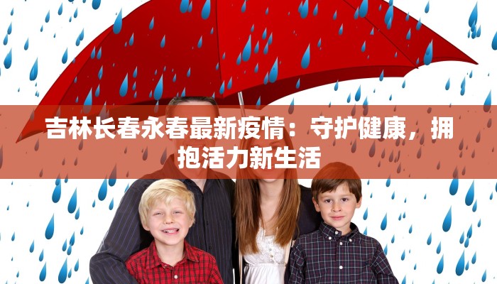吉林长春永春最新疫情:守护健康,拥抱活力新生活 吉林长春永春最新疫情:守护健康,拥抱活力新生活