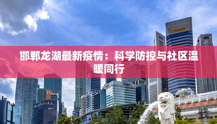 邯郸龙湖最新疫情:科学防控与社区温暖同行 邯郸龙湖最新疫情:科学防控与社区温暖同行