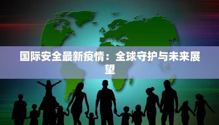 国际安全最新疫情:全球守护与未来展望 国际安全最新疫情:全球守护与未来展望