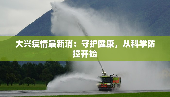 大兴疫情最新消:守护健康,从科学防控开始 大兴疫情最新消:守护健康,从科学防控开始