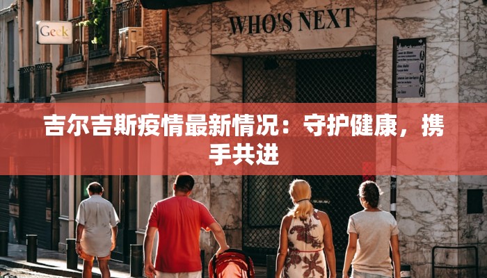 吉尔吉斯疫情最新情况:守护健康,携手共进 吉尔吉斯疫情最新情况:守护健康,携手共进