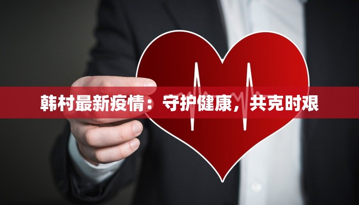 韩村最新疫情:守护健康,共克时艰 韩村最新疫情:守护健康,共克时艰