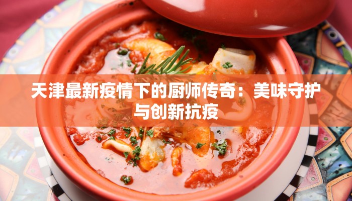天津最新疫情下的厨师传奇:美味守护与创新抗疫 天津最新疫情下的厨师传奇:美味守护与创新抗疫