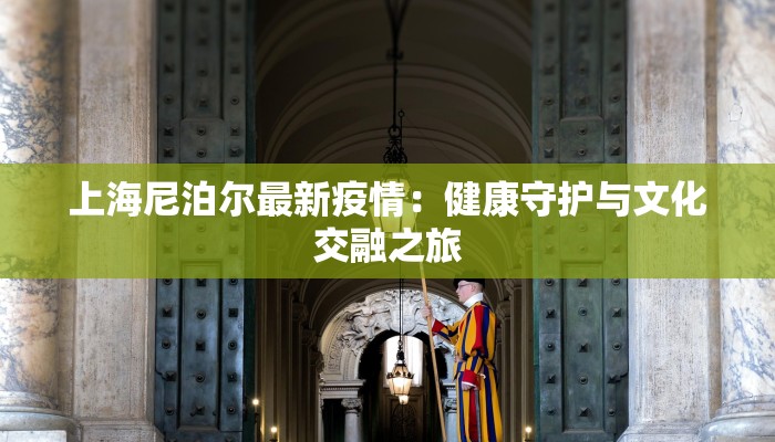 上海尼泊尔最新疫情:健康守护与文化交融之旅 上海尼泊尔最新疫情:健康守护与文化交融之旅