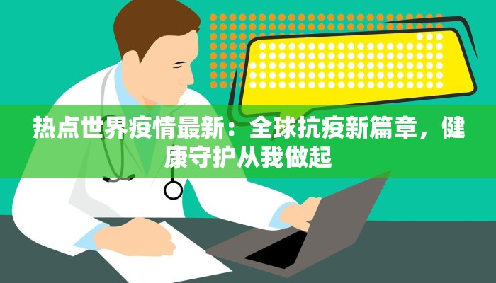 热点世界疫情最新:全球抗疫新篇章,健康守护从我做起 热点世界疫情最新:全球抗疫新篇章,健康守护从我做起