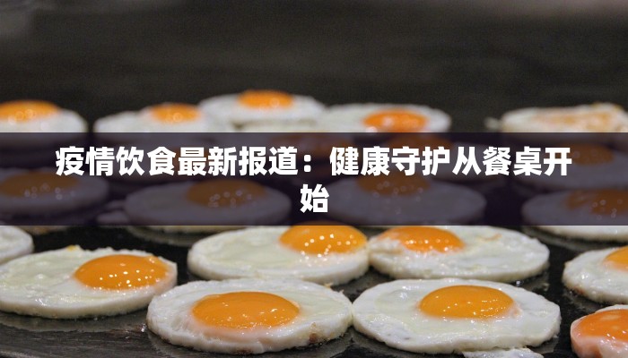 疫情饮食最新报道：健康守护从餐桌开始