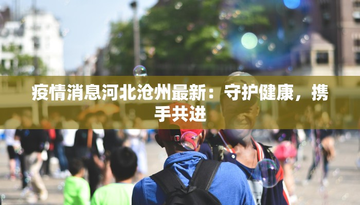 疫情消息河北沧州最新:守护健康,携手共进 疫情消息河北沧州最新:守护健康,携手共进